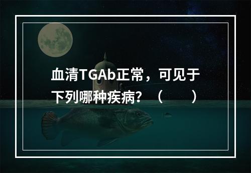 血清TGAb正常，可见于下列哪种疾病？（　　）