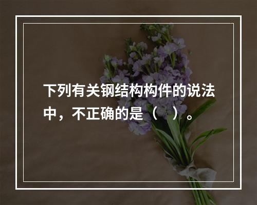 下列有关钢结构构件的说法中，不正确的是（　）。