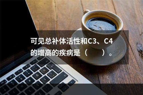 可见总补体活性和C3、C4的增高的疾病是（　　）。