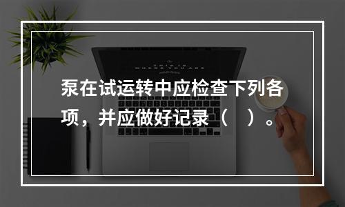 泵在试运转中应检查下列各项，并应做好记录（　）。