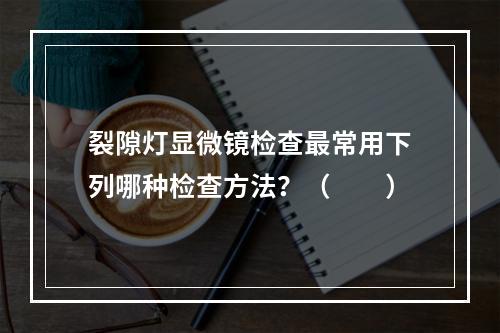 裂隙灯显微镜检查最常用下列哪种检查方法？（　　）