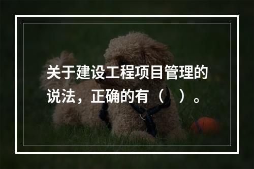 关于建设工程项目管理的说法，正确的有（　）。