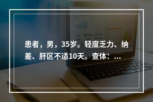 患者，男，35岁。轻度乏力、纳差、肝区不适10天。查体：无