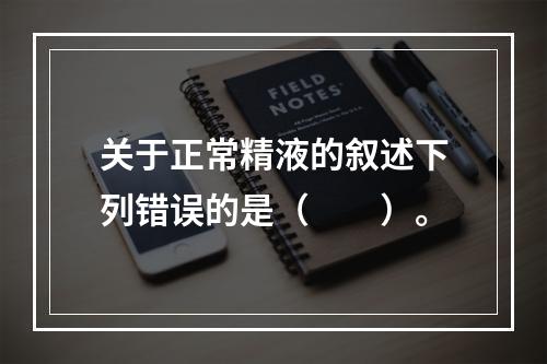 关于正常精液的叙述下列错误的是（　　）。