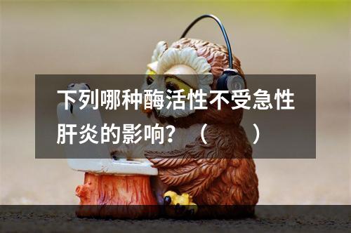 下列哪种酶活性不受急性肝炎的影响？（　　）