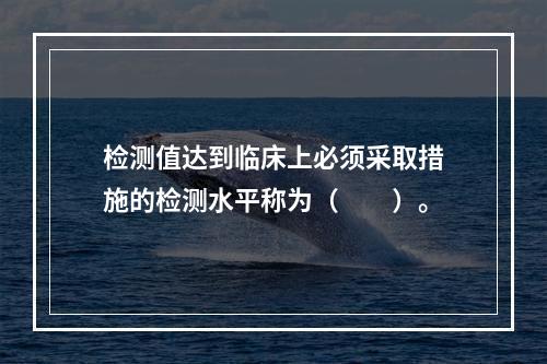 检测值达到临床上必须采取措施的检测水平称为（　　）。