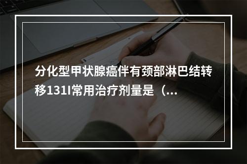 分化型甲状腺癌伴有颈部淋巴结转移131I常用治疗剂量是（　　