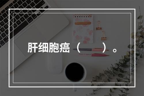 肝细胞癌（　　）。