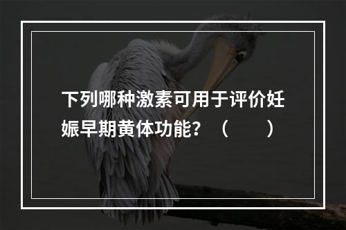 下列哪种激素可用于评价妊娠早期黄体功能？（　　）