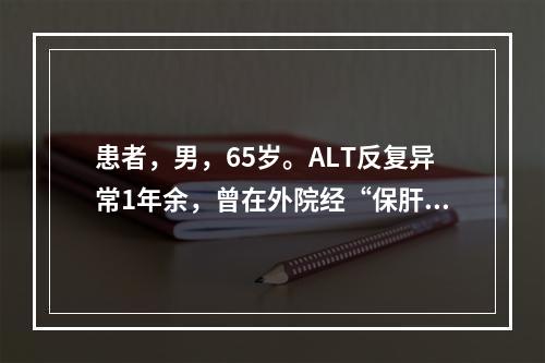 患者，男，65岁。ALT反复异常1年余，曾在外院经“保肝”