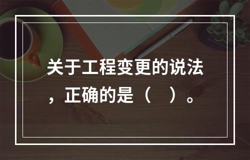 关于工程变更的说法，正确的是（　）。