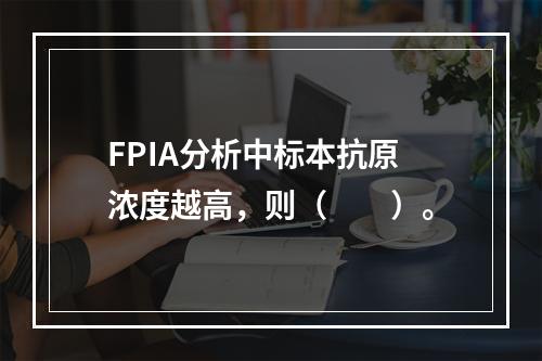 FPIA分析中标本抗原浓度越高，则（　　）。