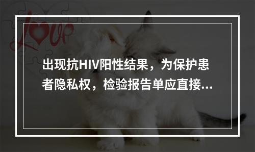 出现抗HIV阳性结果，为保护患者隐私权，检验报告单应直接发