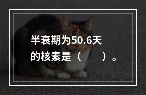 半衰期为50.6天的核素是（　　）。