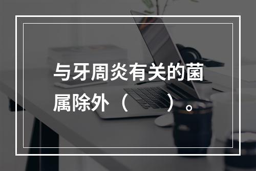 与牙周炎有关的菌属除外（　　）。