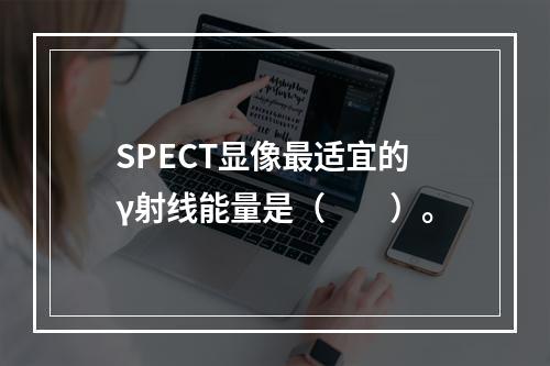 SPECT显像最适宜的γ射线能量是（　　）。