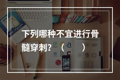 下列哪种不宜进行骨髓穿刺？（　　）