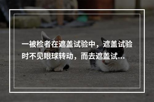 一被检者在遮盖试验中，遮盖试验时不见眼球转动，而去遮盖试验时