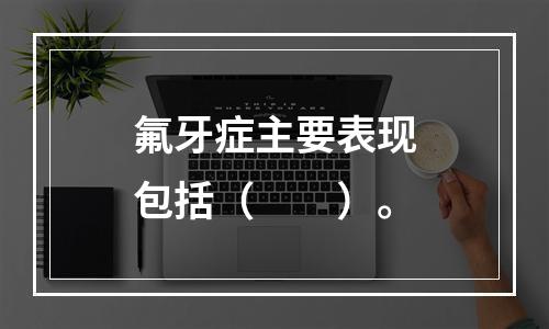 氟牙症主要表现包括（　　）。