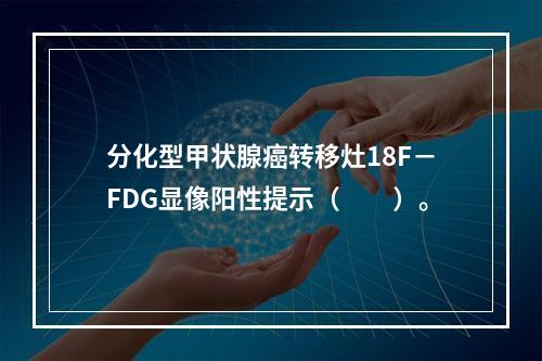 分化型甲状腺癌转移灶18F－FDG显像阳性提示（　　）。