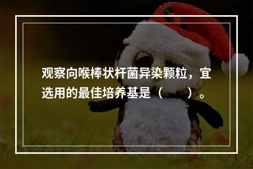 观察向喉棒状杆菌异染颗粒，宜选用的最佳培养基是（　　）。