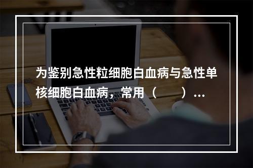 为鉴别急性粒细胞白血病与急性单核细胞白血病，常用（　　）。