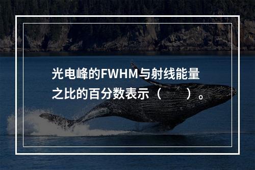 光电峰的FWHM与射线能量之比的百分数表示（　　）。