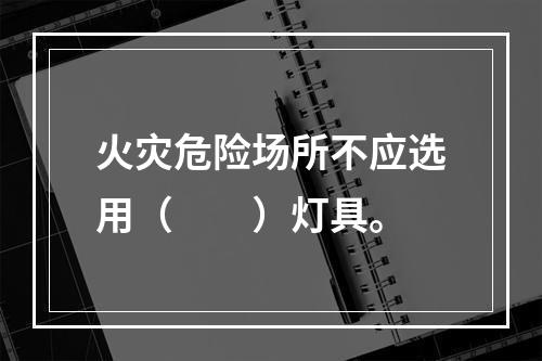 火灾危险场所不应选用（  ）灯具。