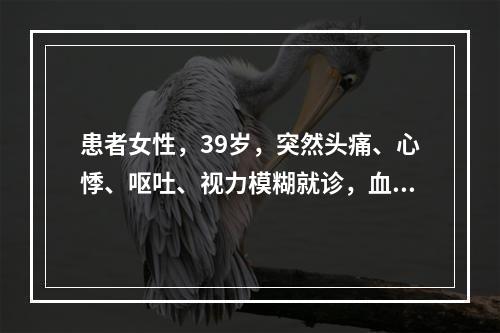 患者女性，39岁，突然头痛、心悸、呕吐、视力模糊就诊，血压