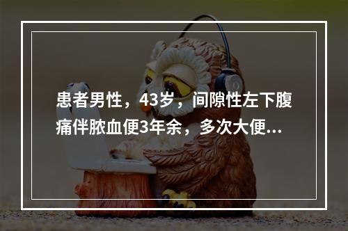 患者男性，43岁，间隙性左下腹痛伴脓血便3年余，多次大便培