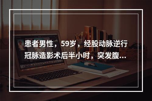 患者男性，59岁，经股动脉逆行冠脉造影术后半小时，突发腹痛