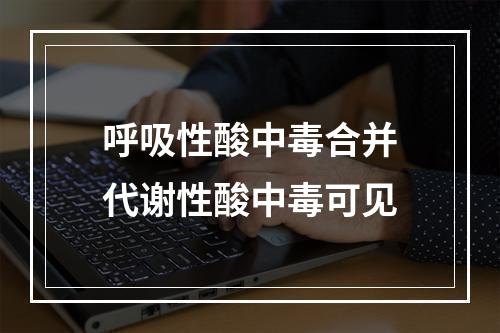 呼吸性酸中毒合并代谢性酸中毒可见