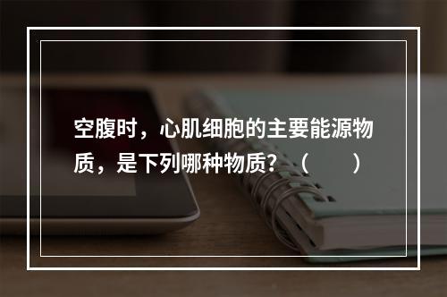 空腹时，心肌细胞的主要能源物质，是下列哪种物质？（　　）