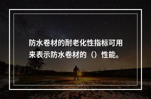 防水卷材的耐老化性指标可用来表示防水卷材的（）性能。