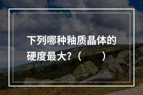 下列哪种釉质晶体的硬度最大?（　　）