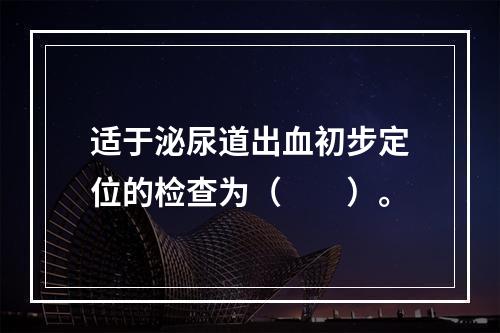 适于泌尿道出血初步定位的检查为（　　）。