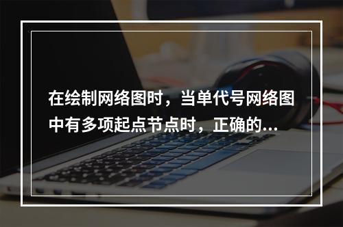 在绘制网络图时，当单代号网络图中有多项起点节点时，正确的做法