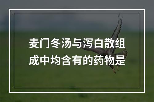 麦门冬汤与泻白散组成中均含有的药物是