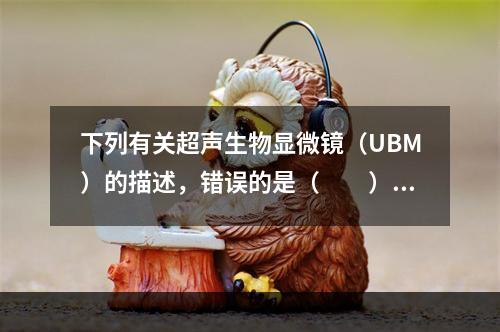 下列有关超声生物显微镜（UBM）的描述，错误的是（　　）。