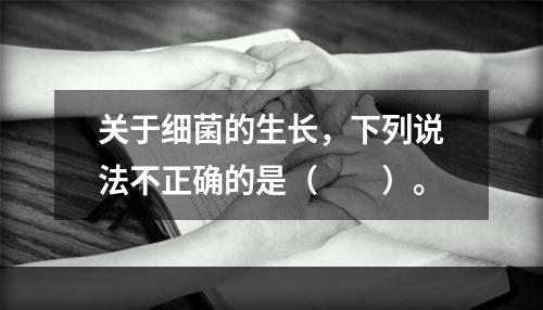 关于细菌的生长，下列说法不正确的是（　　）。