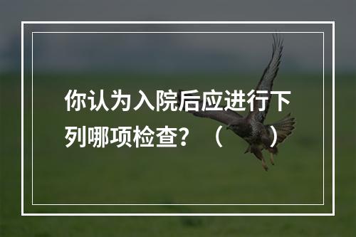 你认为入院后应进行下列哪项检查？（　　）