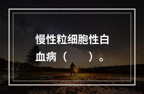 慢性粒细胞性白血病（　　）。