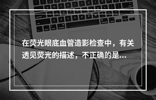 在荧光眼底血管造影检查中，有关透见荧光的描述，不正确的是（　