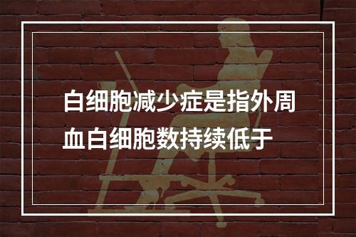 白细胞减少症是指外周血白细胞数持续低于