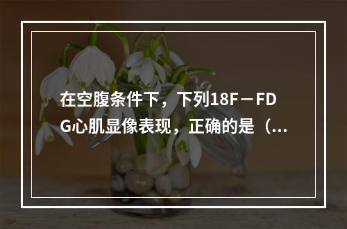 在空腹条件下，下列18F－FDG心肌显像表现，正确的是（　