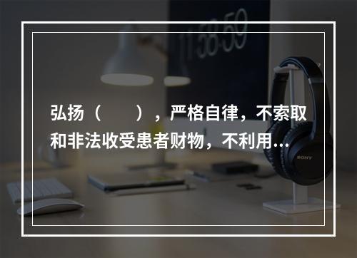 弘扬（　　），严格自律，不索取和非法收受患者财物，不利用执业