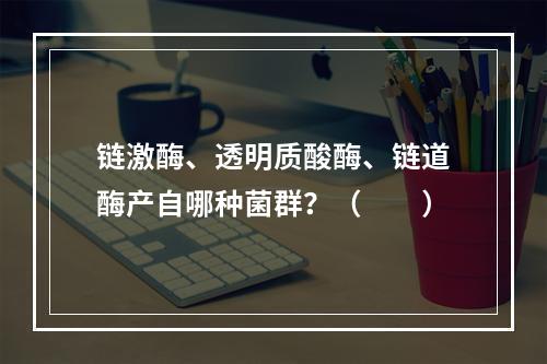 链激酶、透明质酸酶、链道酶产自哪种菌群？（　　）