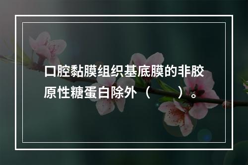 口腔黏膜组织基底膜的非胶原性糖蛋白除外（　　）。