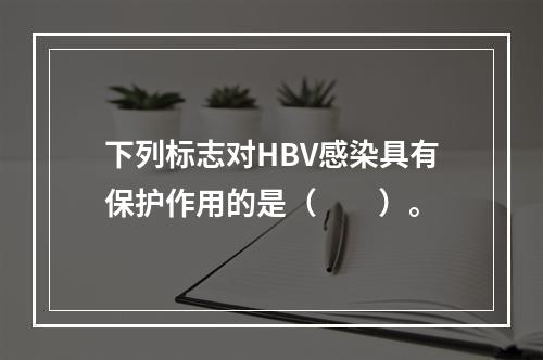 下列标志对HBV感染具有保护作用的是（　　）。