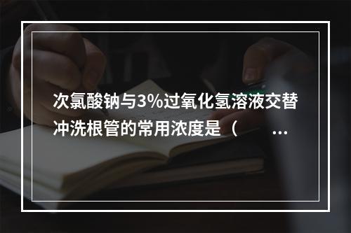 次氯酸钠与3％过氧化氢溶液交替冲洗根管的常用浓度是（　　）。